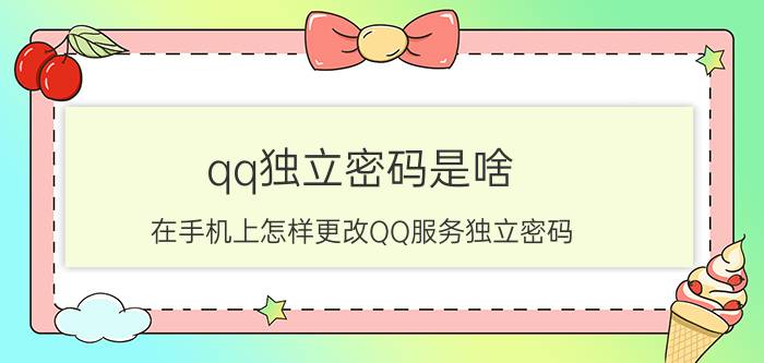 qq独立密码是啥 在手机上怎样更改QQ服务独立密码？